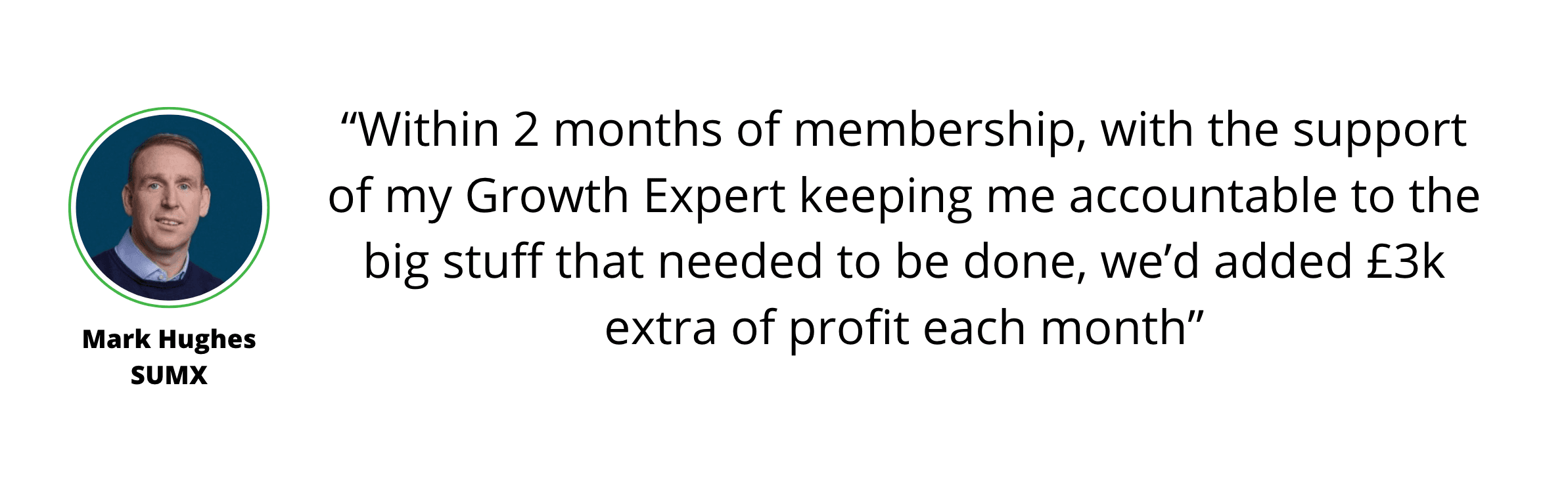 Portrait of Mark Hughes of SUMX next to his testimonial: “Within 2 months of membership, with my Growth Expert’s support, we’d added £3k extra profit each month—an invaluable step to scale your accountancy practice.”.